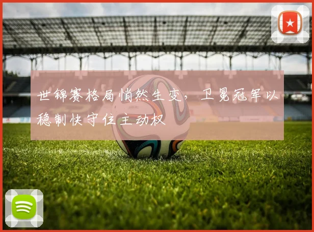 世锦赛格局悄然生变，卫冕冠军以稳制快守住主动权