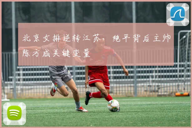 北京女排逆转江苏，绝平背后主帅陈方成关键变量