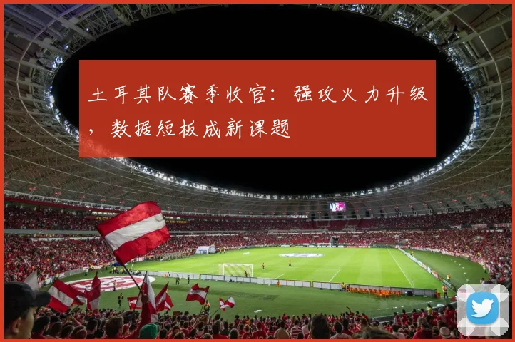 土耳其队赛季收官：强攻火力升级，数据短板成新课题