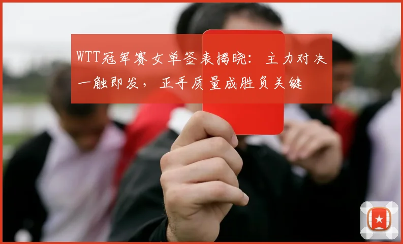 WTT冠军赛女单签表揭晓：主力对决一触即发，正手质量成胜负关键